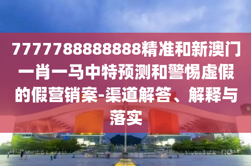 7777788888888精準和新澳門一肖一馬中特預測和警惕虛假的假營銷案-渠道解答、解釋與落實
